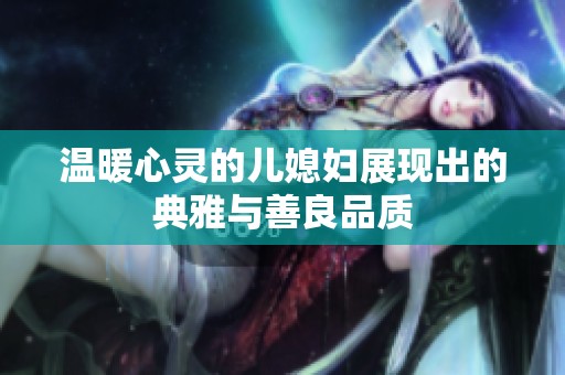 温暖心灵的儿媳妇展现出的典雅与善良品质