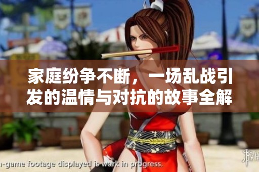家庭纷争不断，一场乱战引发的温情与对抗的故事全解析