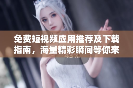 免费短视频应用推荐及下载指南，海量精彩瞬间等你来享
