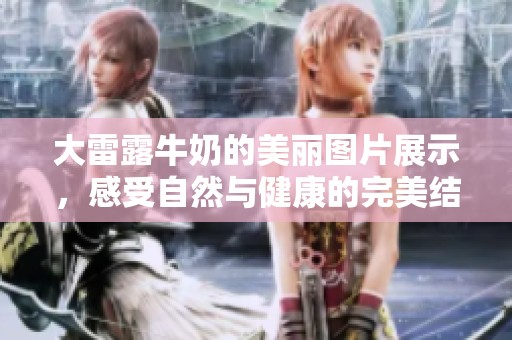 大雷露牛奶的美丽图片展示，感受自然与健康的完美结合