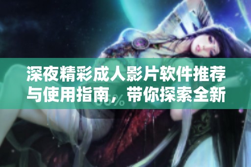 深夜精彩成人影片软件推荐与使用指南，带你探索全新视界