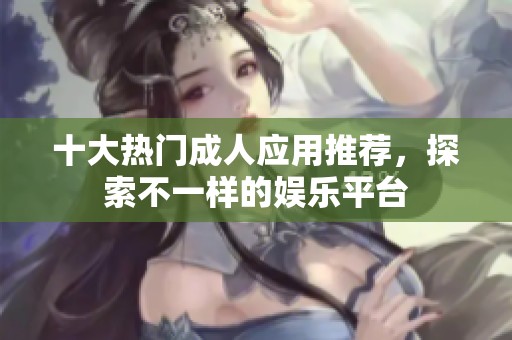 十大热门成人应用推荐，探索不一样的娱乐平台