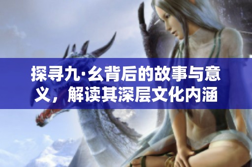 探寻九·幺背后的故事与意义，解读其深层文化内涵
