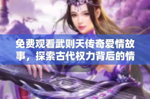 免费观看武则天传奇爱情故事，探索古代权力背后的情感纠葛