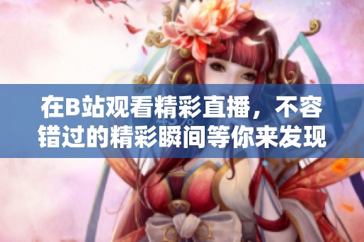 在B站观看精彩直播，不容错过的精彩瞬间等你来发现