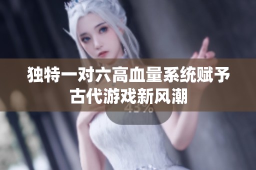 独特一对六高血量系统赋予古代游戏新风潮