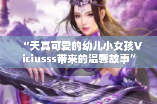 “天真可爱的幼儿小女孩Viciusss带来的温馨故事”