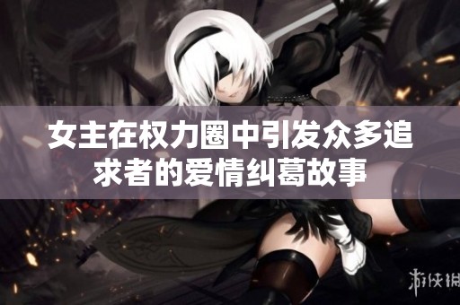 女主在权力圈中引发众多追求者的爱情纠葛故事