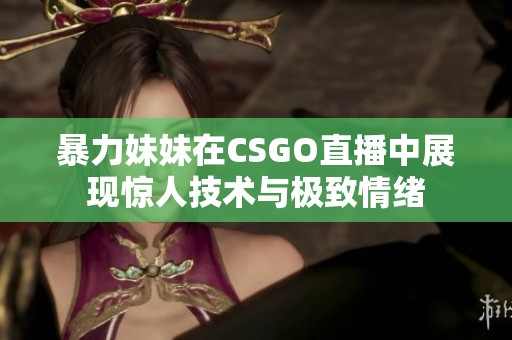 暴力妹妹在CSGO直播中展现惊人技术与极致情绪