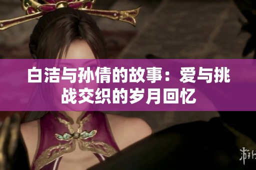 白洁与孙倩的故事：爱与挑战交织的岁月回忆
