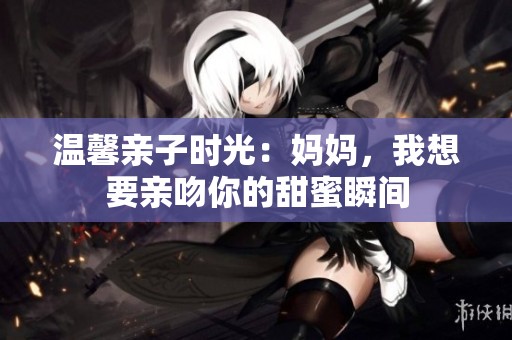 温馨亲子时光：妈妈，我想要亲吻你的甜蜜瞬间