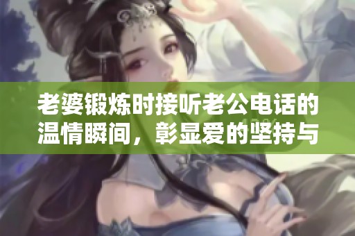 老婆锻炼时接听老公电话的温情瞬间，彰显爱的坚持与理解