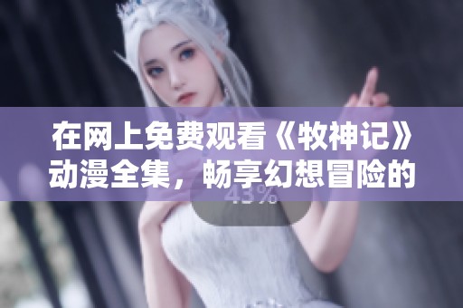 在网上免费观看《牧神记》动漫全集，畅享幻想冒险的精彩旅程