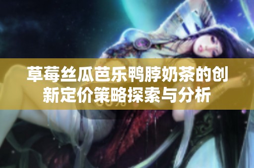 草莓丝瓜芭乐鸭脖奶茶的创新定价策略探索与分析