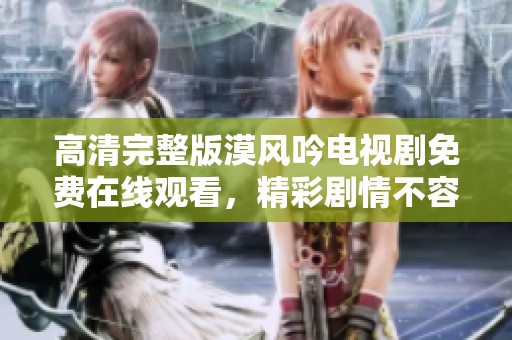 高清完整版漠风吟电视剧免费在线观看，精彩剧情不容错过