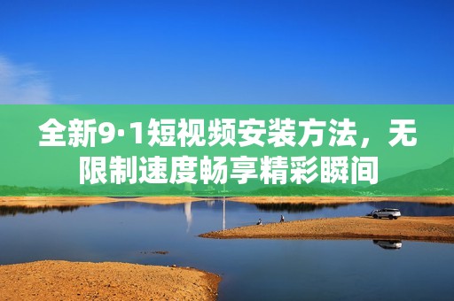 全新9·1短视频安装方法，无限制速度畅享精彩瞬间