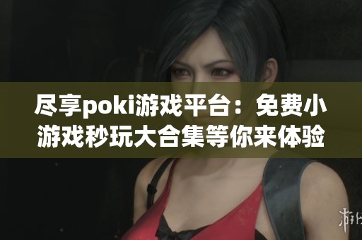 尽享poki游戏平台：免费小游戏秒玩大合集等你来体验