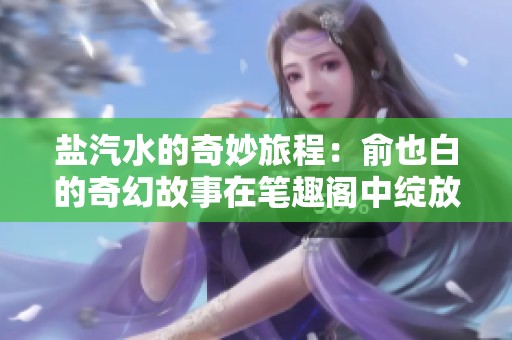 盐汽水的奇妙旅程：俞也白的奇幻故事在笔趣阁中绽放