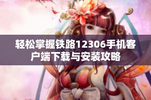 轻松掌握铁路12306手机客户端下载与安装攻略