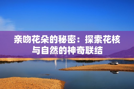亲吻花朵的秘密：探索花核与自然的神奇联结