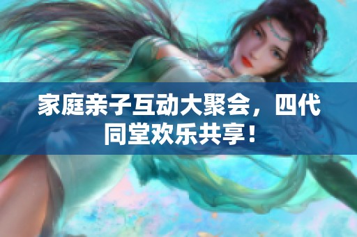 家庭亲子互动大聚会，四代同堂欢乐共享！