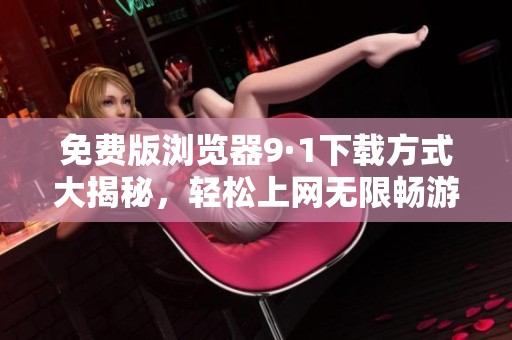 免费版浏览器9·1下载方式大揭秘，轻松上网无限畅游！