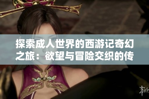探索成人世界的西游记奇幻之旅：欲望与冒险交织的传奇故事