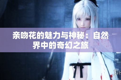 亲吻花的魅力与神秘：自然界中的奇幻之旅