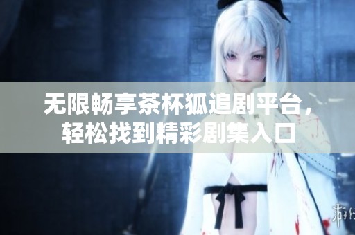 无限畅享茶杯狐追剧平台，轻松找到精彩剧集入口