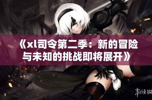 《xl司令第二季：新的冒险与未知的挑战即将展开》