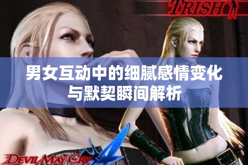 男女互动中的细腻感情变化与默契瞬间解析