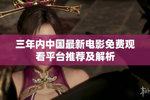 三年内中国最新电影免费观看平台推荐及解析