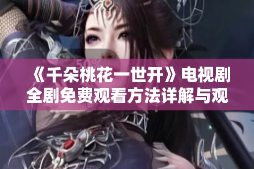 《千朵桃花一世开》电视剧全剧免费观看方法详解与观剧心得分享
