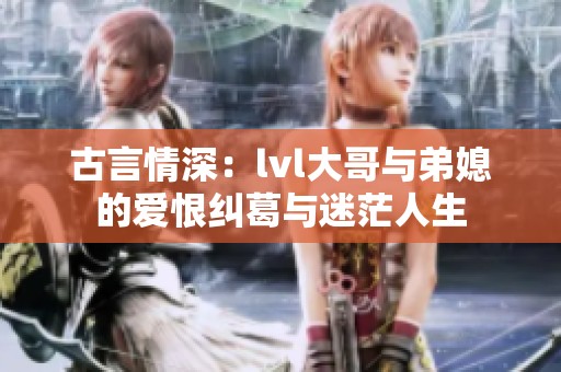 古言情深：lvl大哥与弟媳的爱恨纠葛与迷茫人生