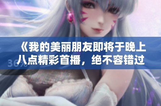 《我的美丽朋友即将于晚上八点精彩首播，绝不容错过》