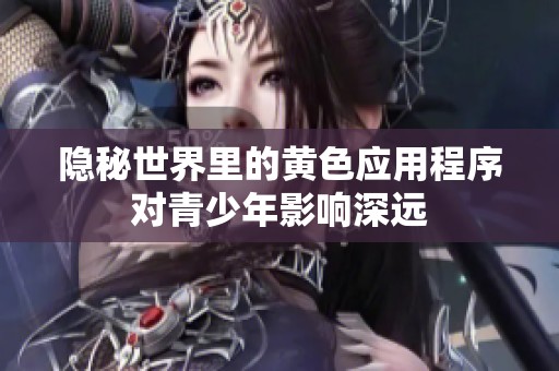 隐秘世界里的黄色应用程序对青少年影响深远