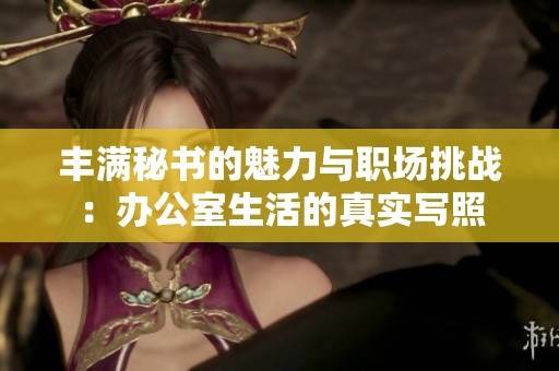 丰满秘书的魅力与职场挑战：办公室生活的真实写照