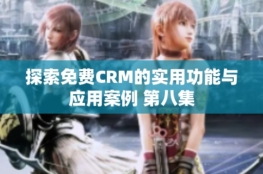 探索免费CRM的实用功能与应用案例 第八集