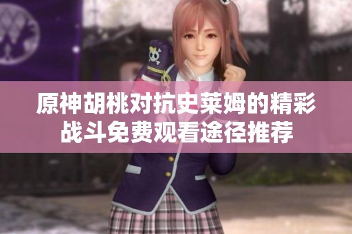 原神胡桃对抗史莱姆的精彩战斗免费观看途径推荐