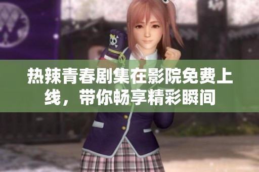 热辣青春剧集在影院免费上线，带你畅享精彩瞬间