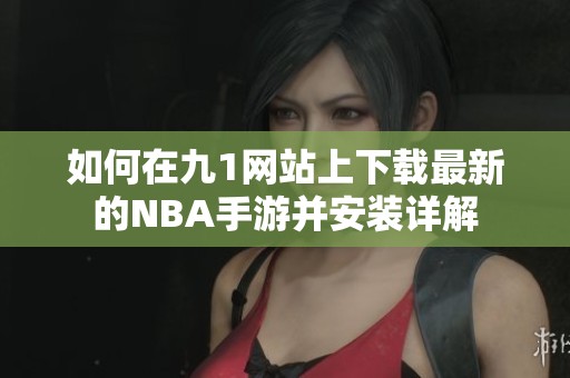 如何在九1网站上下载最新的NBA手游并安装详解