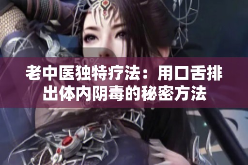 老中医独特疗法：用口舌排出体内阴毒的秘密方法