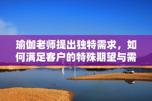 瑜伽老师提出独特需求，如何满足客户的特殊期望与需求