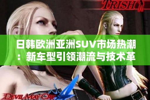 日韩欧洲亚洲SUV市场热潮：新车型引领潮流与技术革新
