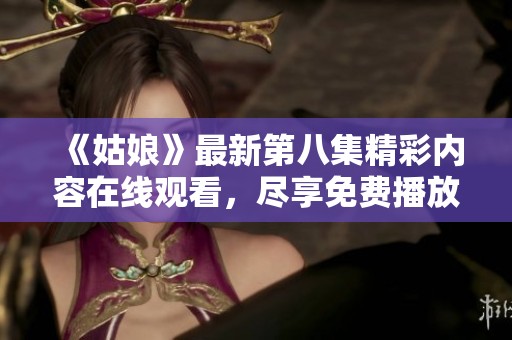 《姑娘》最新第八集精彩内容在线观看，尽享免费播放乐趣