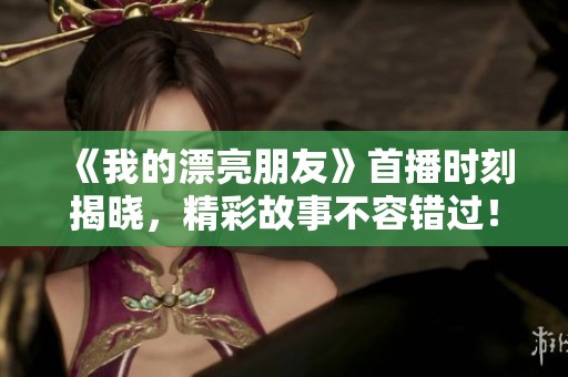 《我的漂亮朋友》首播时刻揭晓，精彩故事不容错过！