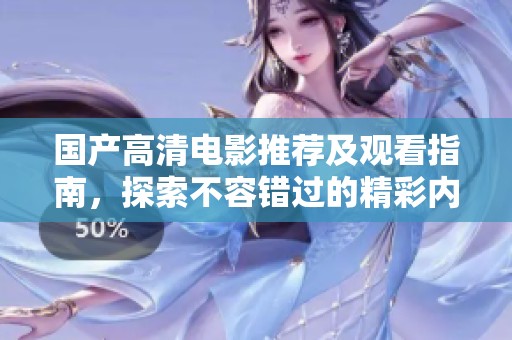 国产高清电影推荐及观看指南，探索不容错过的精彩内容