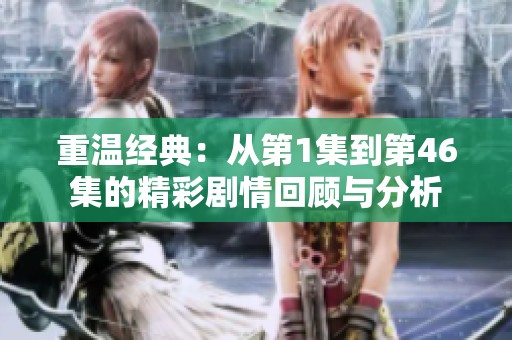 重温经典：从第1集到第46集的精彩剧情回顾与分析