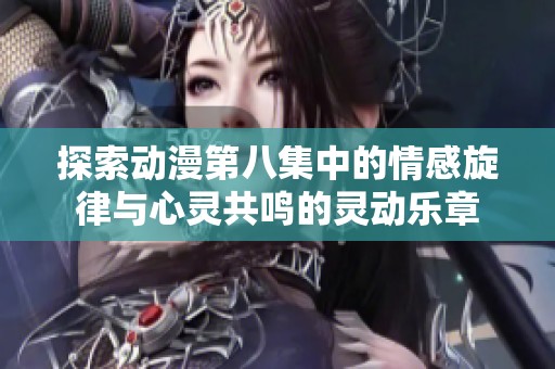 探索动漫第八集中的情感旋律与心灵共鸣的灵动乐章