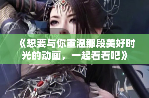 《想要与你重温那段美好时光的动画，一起看看吧》